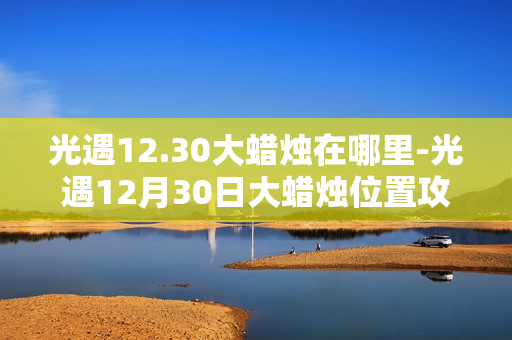 光遇12.30大蜡烛在哪里-光遇12月30日大蜡烛位置攻略