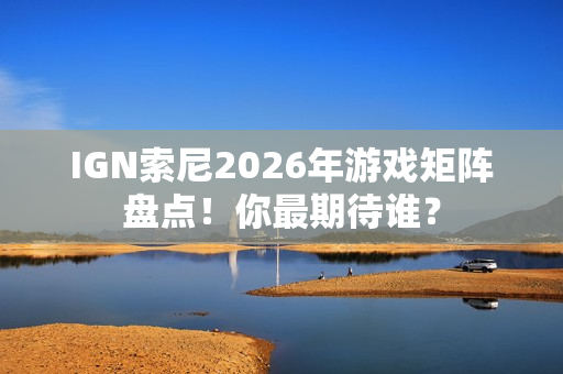 IGN索尼2026年游戏矩阵盘点！你最期待谁？