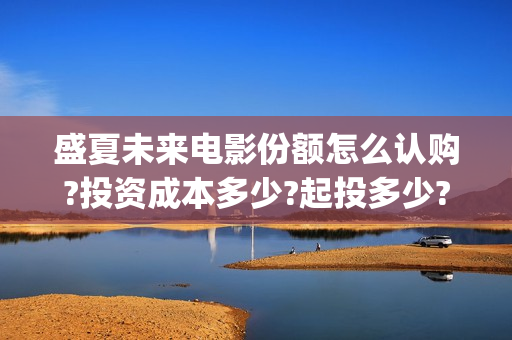 盛夏未来电影份额怎么认购?投资成本多少?起投多少?(盛夏未来这部电影怎么样)