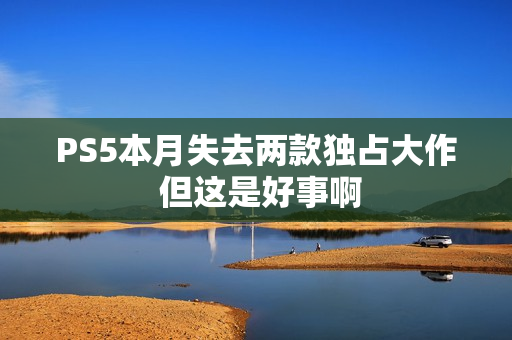 PS5本月失去两款独占大作 但这是好事啊 PS5本月失去两款独占大作 但这是好事啊