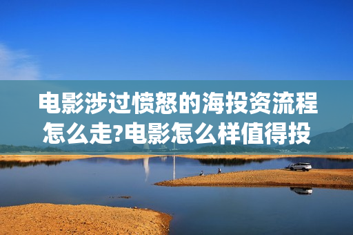 电影涉过愤怒的海投资流程怎么走?电影怎么样值得投资吗?(电影涉过愤怒的海故事原型)
