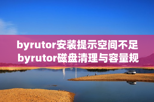 byrutor安装提示空间不足 byrutor磁盘清理与容量规划技巧【经验】 byrutor安装提示空间不足 byrutor磁盘清理与容量规划技巧【经验】