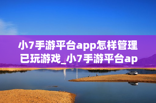 小7手游平台app怎样管理已玩游戏_小7手游平台app管理已玩游戏列表【整理】 小7手游平台app怎样管理已玩游戏_小7手游平台app管理已玩游戏列表【整理】