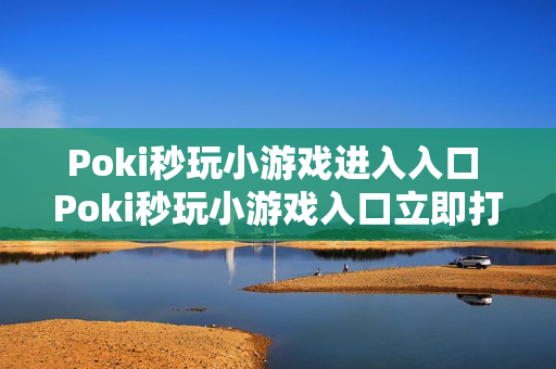 Poki秒玩小游戏进入入口 Poki秒玩小游戏入口立即打开