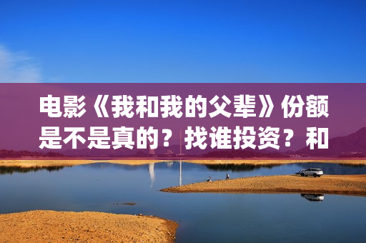 电影《我和我的父辈》份额是不是真的？找谁投资？和哪个公司对接？(电影《我和我的家乡》)