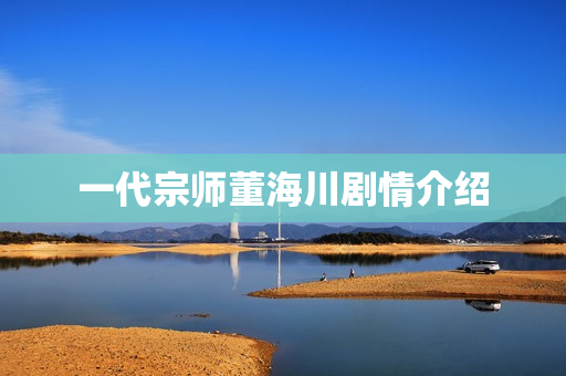 一代宗师董海川剧情介绍 一代宗师董海川剧情介绍