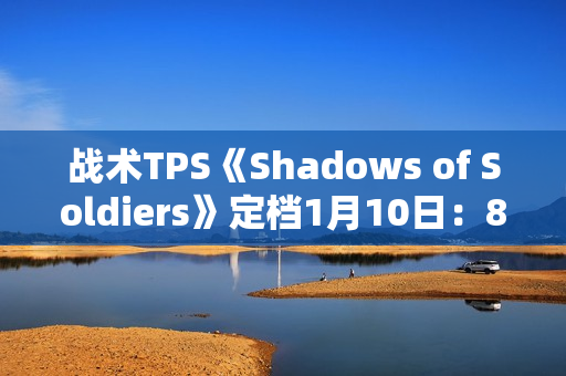 战术TPS《Shadows of Soldiers》定档1月10日：8v8掩体射击 三大职业定胜负