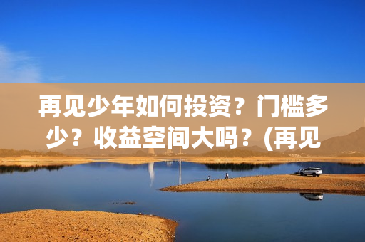 再见少年如何投资？门槛多少？收益空间大吗？(再见少年有彩蛋么)