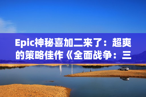 Epic神秘喜加二来了：超爽的策略佳作《全面战争：三国》与科幻FPS《无主星渊》！