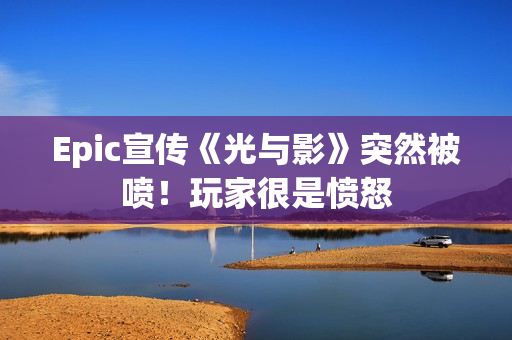 Epic宣传《光与影》突然被喷！玩家很是愤怒