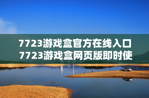 7723游戏盒官方在线入口 7723游戏盒网页版即时使用 7723游戏盒官方在线入口 7723游戏盒网页版即时使用