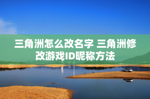 三角洲怎么改名字 三角洲修改游戏ID昵称方法