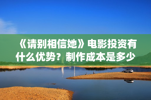 《请别相信她》电影投资有什么优势？制作成本是多少的呢？份额是真实的吗？(请别相信她剧情介绍)