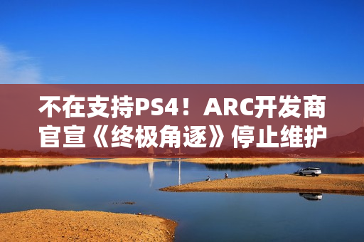 不在支持PS4！ARC开发商官宣《终极角逐》停止维护
