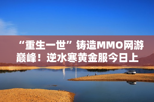 “重生一世”铸造MMO网游巅峰！逆水寒黄金服今日上线，全线挤爆
