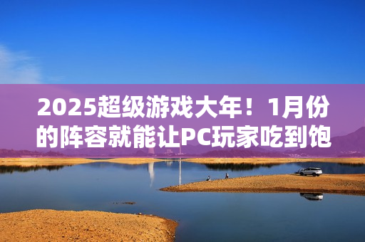 2025超级游戏大年!1月份的阵容就能让PC玩家吃到饱? 2025超级游戏大年!1月份的阵容就能让PC玩家吃到饱?