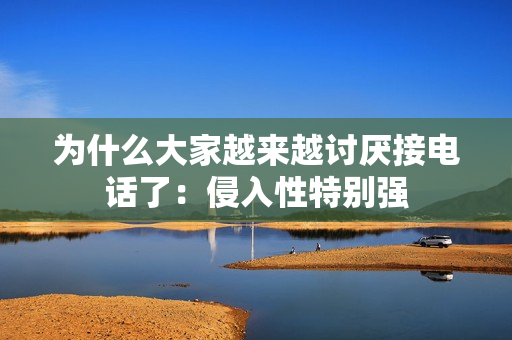 为什么大家越来越讨厌接电话了：侵入性特别强