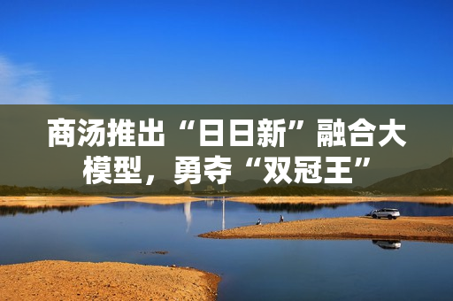 商汤推出“日日新”融合大模型,勇夺“双冠王” 商汤推出“日日新”融合大模型,勇夺“双冠王”