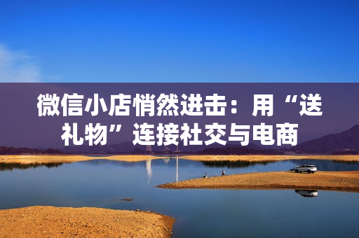 微信小店悄然进击：用“送礼物”连接社交与电商