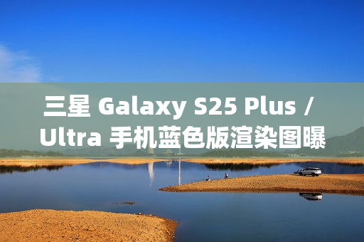 三星 Galaxy S25 Plus / Ultra 手机蓝色版渲染图曝光:超窄边框,支持磁吸无线充电 三星 Galaxy S25 Plus / Ultra 手机蓝色版渲染图曝光:超窄边框,支持磁吸无线充电