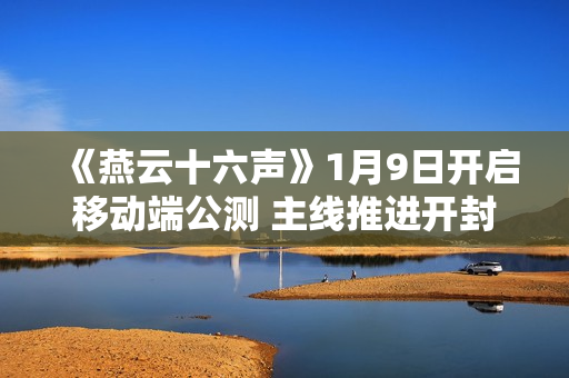 《燕云十六声》1月9日开启移动端公测 主线推进开封地图将完全解锁