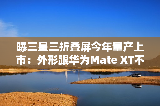 曝三星三折叠屏今年量产上市：外形跟华为Mate XT不一样