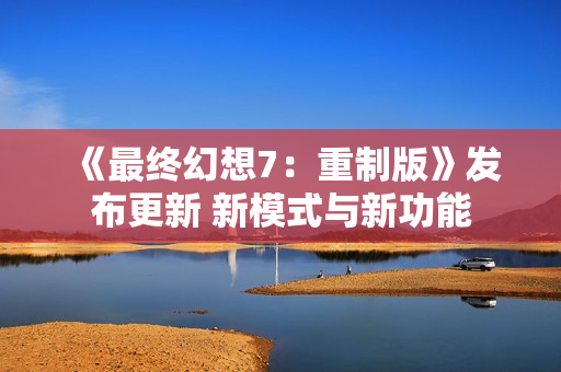 《最终幻想7:重制版》发布更新 新模式与新功能 《最终幻想7:重制版》发布更新 新模式与新功能