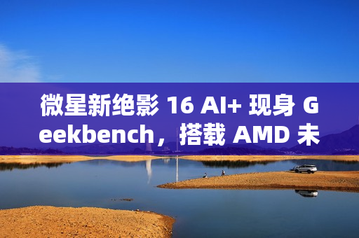 微星新绝影 16 AI+ 现身 Geekbench,搭载 AMD 未发布 8 核处理器 微星新绝影 16 AI+ 现身 Geekbench,搭载 AMD 未发布 8 核处理器