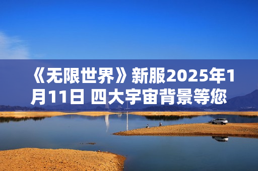 《无限世界》新服2025年1月11日 四大宇宙背景等您探索 《无限世界》新服2025年1月11日 四大宇宙背景等您探索