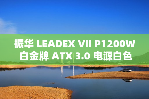 振华 LEADEX VII P1200W 白金牌 ATX 3.0 电源白色款首销，1799 元