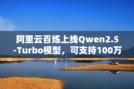 阿里云百炼上线Qwen2.5-Turbo模型，可支持100万超长上下文