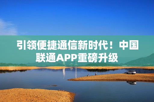 引领便捷通信新时代！中国联通APP重磅升级