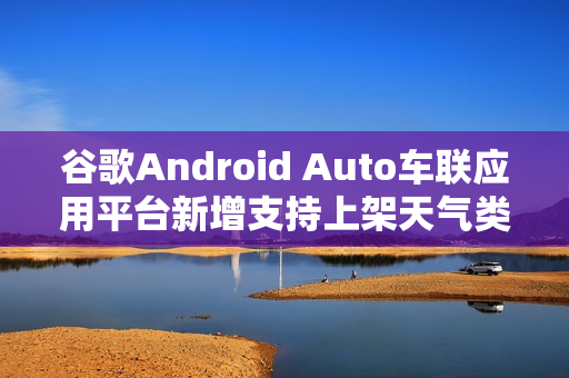 谷歌Android Auto车联应用平台新增支持上架天气类应用