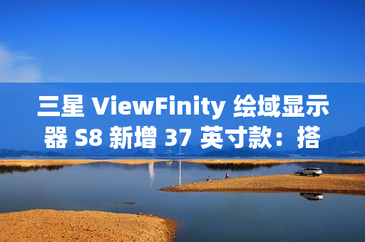 三星 ViewFinity 绘域显示器 S8 新增 37 英寸款：搭 4K 60Hz 面板、CES 2025 亮相