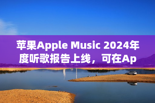苹果Apple Music 2024年度听歌报告上线，可在App内查看分享