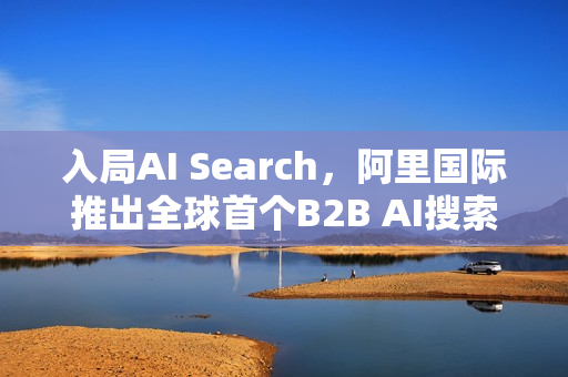 入局AI Search，阿里国际推出全球首个B2B AI搜索引擎
