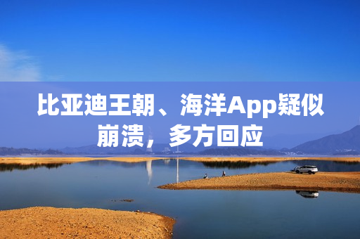 比亚迪王朝、海洋App疑似崩溃,多方回应 比亚迪王朝、海洋App疑似崩溃,多方回应