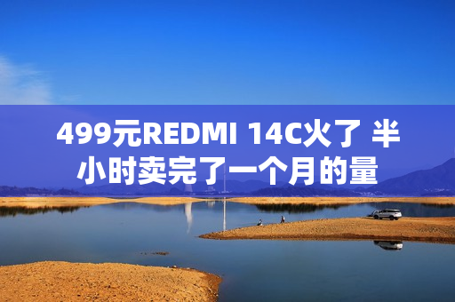 499元REDMI 14C火了 半小时卖完了一个月的量