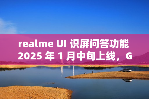 realme UI 识屏问答功能 2025 年 1 月中旬上线,GT7 Pro 手机用户首批体验 realme UI 识屏问答功能 2025 年 1 月中旬上线,GT7 Pro 手机用户首批体验