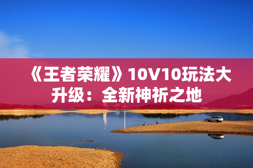 《王者荣耀》10V10玩法大升级：全新神祈之地