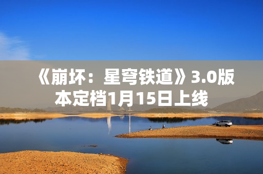 《崩坏：星穹铁道》3.0版本定档1月15日上线