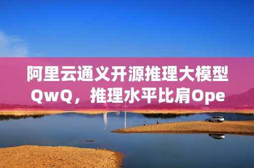 阿里云通义开源推理大模型QwQ,推理水平比肩OpenAI o1 阿里云通义开源推理大模型QwQ,推理水平比肩OpenAI o1