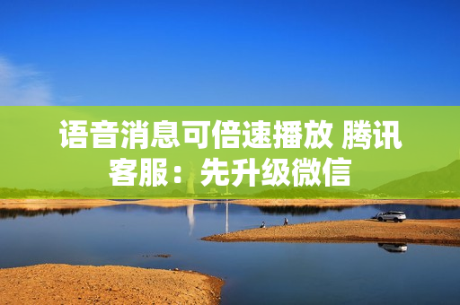 语音消息可倍速播放 腾讯客服:先升级微信 语音消息可倍速播放 腾讯客服:先升级微信