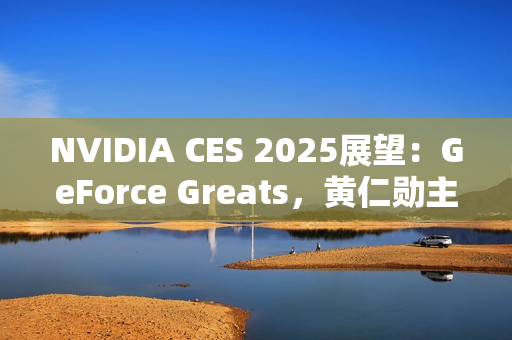 NVIDIA CES 2025展望：GeForce Greats，黄仁勋主题演讲，GeForce LAN 50，赢惊喜奖品！