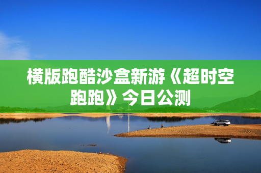 横版跑酷沙盒新游《超时空跑跑》今日公测 横版跑酷沙盒新游《超时空跑跑》今日公测