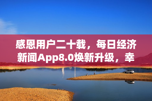 感恩用户二十载，每日经济新闻App8.0焕新升级，幸运大抽奖开启