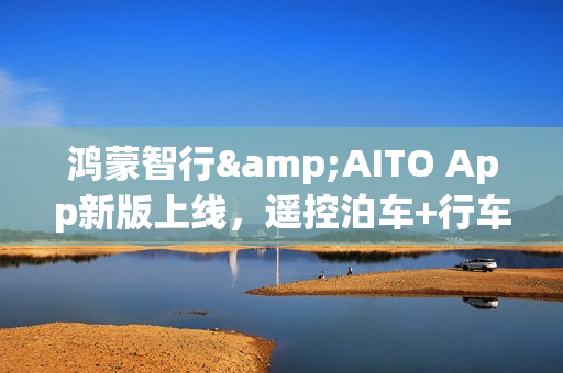 鸿蒙智行&AITO App新版上线,遥控泊车+行车报告超实用! 鸿蒙智行&AITO App新版上线,遥控泊车+行车报告超实用!