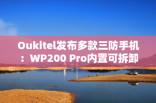 Oukitel发布多款三防手机：WP200 Pro内置可拆卸带屏蓝牙耳机