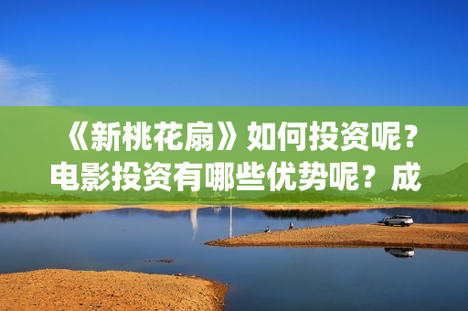《新桃花扇》如何投资呢？电影投资有哪些优势呢？成本多少的呢？(新桃花扇简谱)