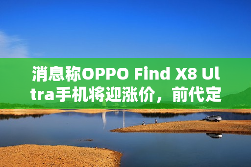 消息称OPPO Find X8 Ultra手机将迎涨价,前代定价5999元起 消息称OPPO Find X8 Ultra手机将迎涨价,前代定价5999元起